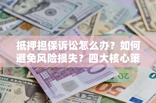 济南抵押担保诉讼怎么办？如何避免风险损失？四大核心策略全解读