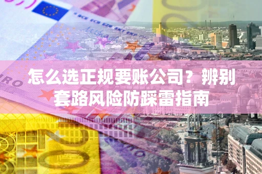 济南怎么选正规要账公司？辨别套路风险防踩雷指南