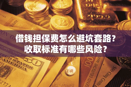 济南借钱担保费怎么避坑套路?收取标准有哪些风险? 济南借钱担保费怎么避坑套路?收取标准有哪些风险?