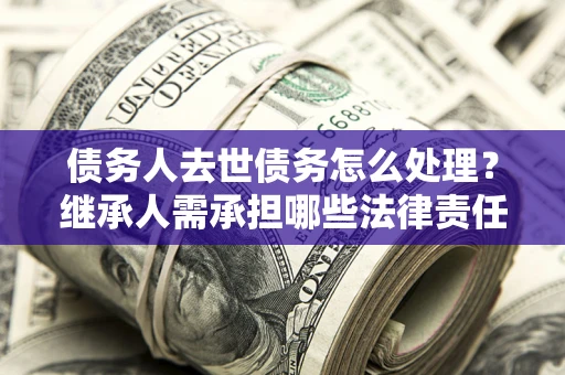 济南债务人去世债务怎么处理？继承人需承担哪些法律责任？