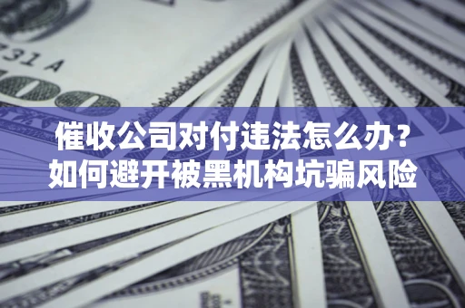 济南催收公司对付违法怎么办？如何避开被黑机构坑骗风险