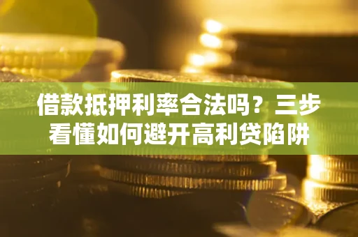 济南借款抵押利率合法吗？三步看懂如何避开高利贷陷阱