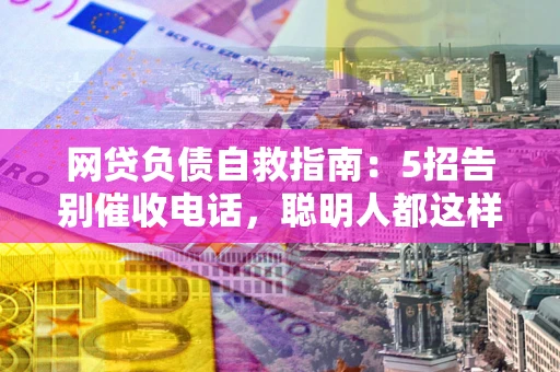 济南网贷负债自救指南：5招告别催收电话，聪明人都这样做