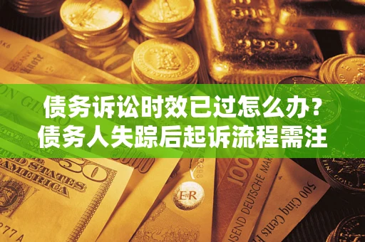 济南债务诉讼时效已过怎么办？债务人失踪后起诉流程需注意什么？