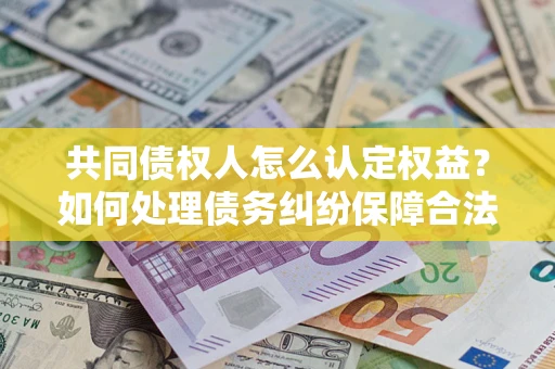 济南共同债权人怎么认定权益？如何处理债务纠纷保障合法权益？