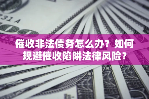 济南催收非法债务怎么办？如何规避催收陷阱法律风险？
