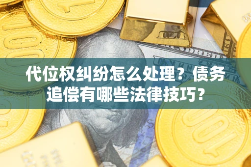 济南代位权纠纷怎么处理？债务追偿有哪些法律技巧？