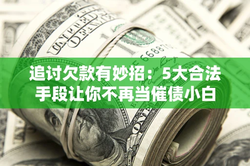 济南追讨欠款有妙招：5大合法手段让你不再当催债小白