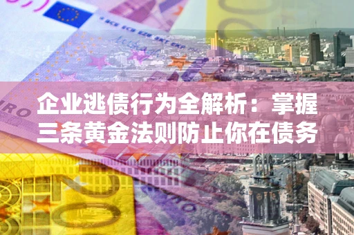 济南企业逃债行为全解析：掌握三条黄金法则防止你在债务乱局中“踩雷”