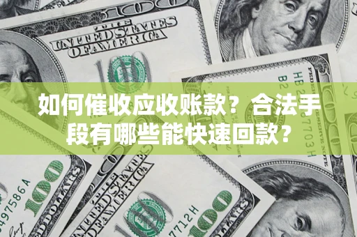 济南如何催收应收账款？合法手段有哪些能快速回款？