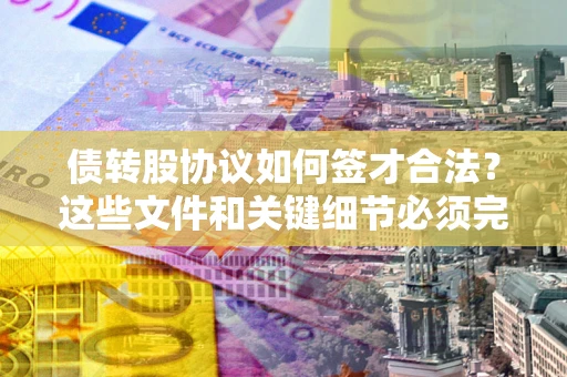 济南债转股协议如何签才合法？这些文件和关键细节必须完整