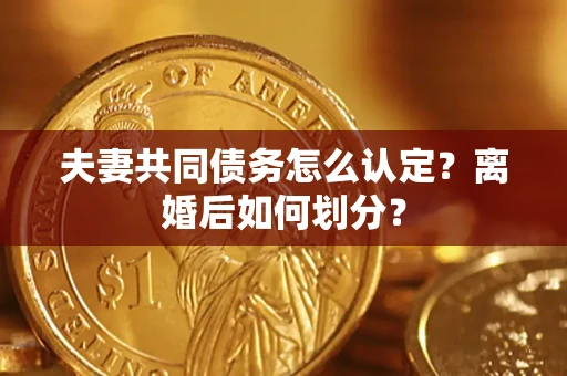 济南夫妻共同债务怎么认定？离婚后如何划分？