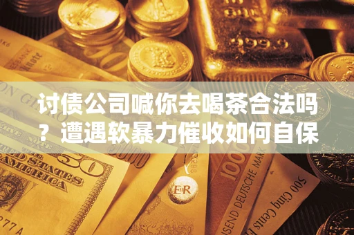 济南讨债公司喊你去喝茶合法吗？遭遇软暴力催收如何自保？