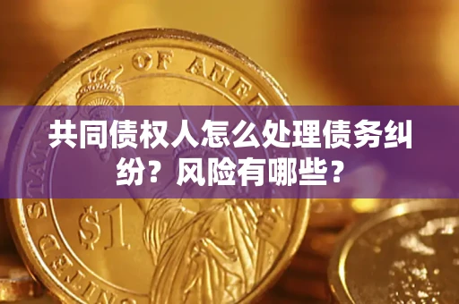 济南共同债权人怎么处理债务纠纷？风险有哪些？