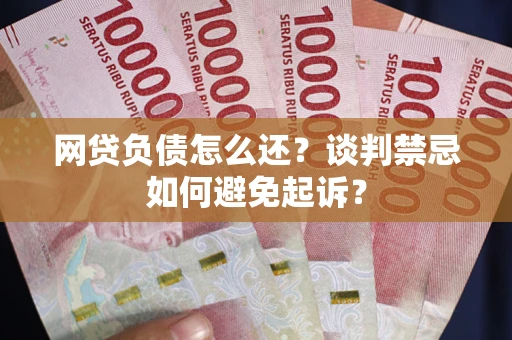 济南网贷负债怎么还？谈判禁忌如何避免起诉？