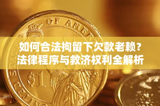 济南如何合法拘留下欠款老赖？法律程序与救济权利全解析