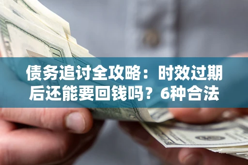 济南债务追讨全攻略：时效过期后还能要回钱吗？6种合法手段助你维权