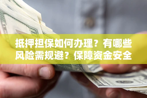 济南抵押担保如何办理？有哪些风险需规避？保障资金安全