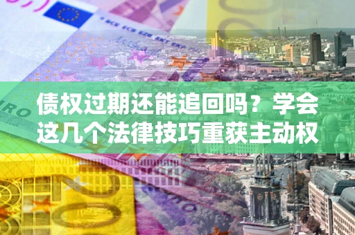 济南债权过期还能追回吗？学会这几个法律技巧重获主动权