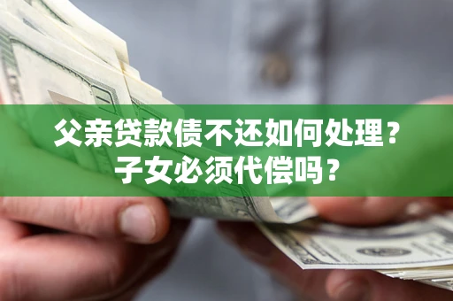 济南父亲贷款债不还如何处理？子女必须代偿吗？