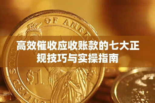 济南高效催收应收账款的七大正规技巧与实操指南