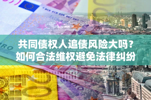 济南共同债权人追债风险大吗?如何合法维权避免法律纠纷? 济南共同债权人追债风险大吗?如何合法维权避免法律纠纷?