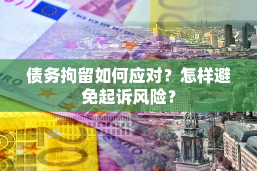 济南债务拘留如何应对？怎样避免起诉风险？