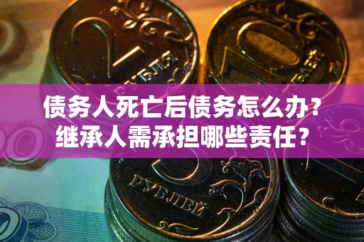 济南债务人死亡后债务怎么办？继承人需承担哪些责任？