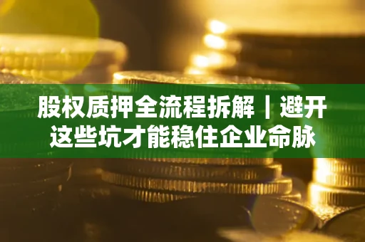 济南股权质押全流程拆解｜避开这些坑才能稳住企业命脉