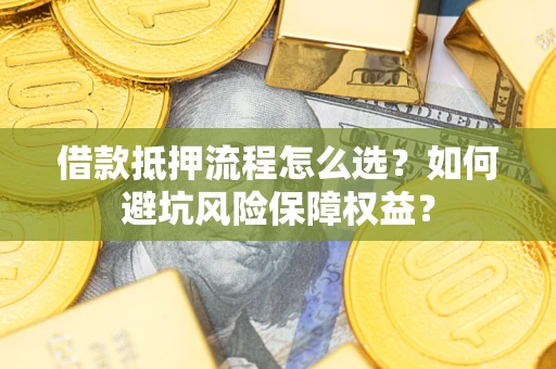 济南借款抵押流程怎么选？如何避坑风险保障权益？