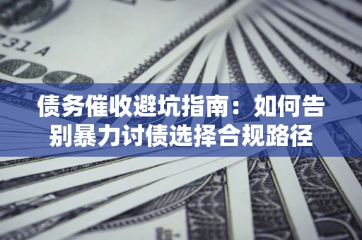 济南债务催收避坑指南：如何告别暴力讨债选择合规路径