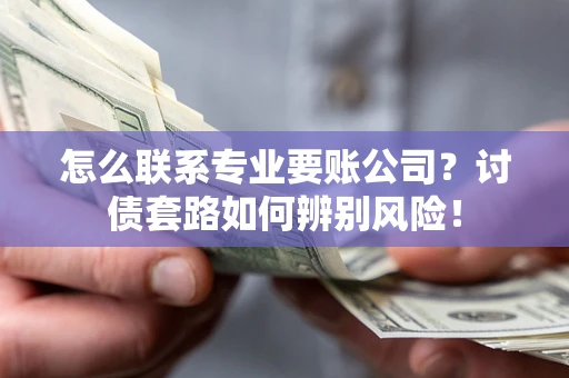 济南怎么联系专业要账公司？讨债套路如何辨别风险！