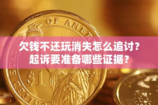 济南欠钱不还玩消失怎么追讨？起诉要准备哪些证据？