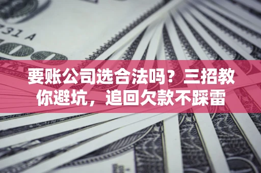 济南要账公司选合法吗？三招教你避坑，追回欠款不踩雷