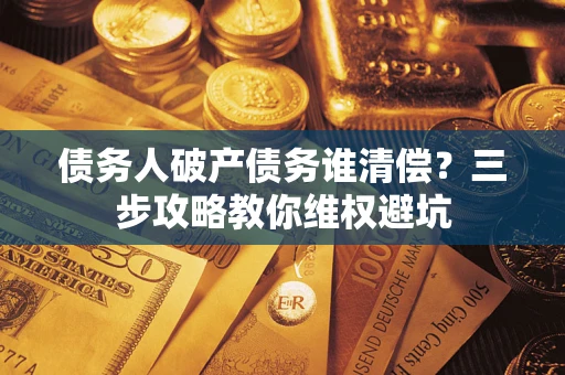 济南债务人破产债务谁清偿?三步攻略教你维权避坑 济南债务人破产债务谁清偿?三步攻略教你维权避坑