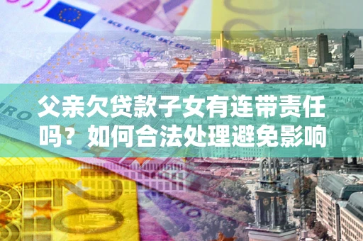 济南父亲欠贷款子女有连带责任吗？如何合法处理避免影响？