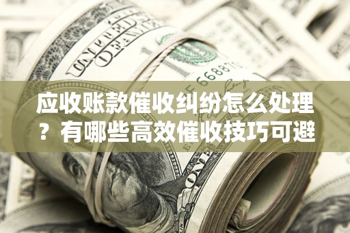 济南应收账款催收纠纷怎么处理？有哪些高效催收技巧可避免坏账？