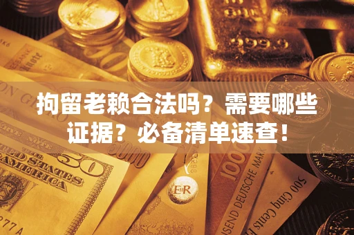 济南拘留老赖合法吗？需要哪些证据？必备清单速查！