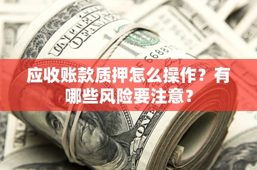 济南应收账款质押怎么操作？有哪些风险要注意？